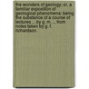 The Wonders of Geology; or, a familiar exposition of geological phenomena: being the substance of a course of lectures ... by G. M. ... from notes taken by G. F. Richardson. by Gideon Mantell