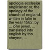 Apologia ecclesiæ anglicanæ: or, the apology of the Church of England. Written in Latin in the year 1562, by ... John Jewel, ... Translated into English by Tho. Cheyne, ... by John Jewel