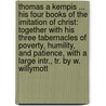 Thomas a Kempis ... His Four Books of the Imitation of Christ: Together with His Three Tabernacles of Poverty, Humility, and Patience, with a Large Intr., Tr. by W. Willymott by Unknown