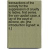 Transactions of the Society for the Suppression of Cruelty to Ladies. First series. The Van-Upstart Case, a lay of the Court of Divorce, etc. [The introduction signed: W. S.] door W.S.