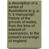 A description of a series of Illustrations to G. P. H.'s Manuscript History of The Princes of Wales, from the time of Edward of Caernarvon, to the present Sovereign of England by George Perfect Harding