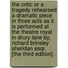 The Critic Or a Tragedy Rehearsed a Dramatic Piece in Three Acts As It Is Performed at the Theatre Royal in Drury Lane By, Richard Brinsley Sheridan Esqr. [The Third Edition]. by Richard Brinsley B. Sheridan