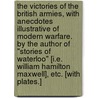 The Victories of the British Armies, with anecdotes illustrative of modern warfare. By the author of "Stories of Waterloo" [i.e. William Hamilton Maxwell], etc. [With plates.] door Onbekend