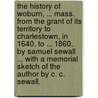 The History of Woburn, ... Mass. from the grant of its territory to Charlestown, in 1640, to ... 1860. By Samuel Sewall ... With a memorial sketch of the Author by C. C. Sewall. door Samuel Sewall