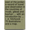 East of the Jordan: a record of travel and observation in the countries of Moab, Gilead and Bashan ... With an introduction by ... R. D. Hitchcock ... 70 illustrations and a map. door Selah Merrill