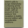 Edwin's Pills to Purge Melancholy: containing all the songs sung by Mr Edwin. With an account of Mrs Siddons' first reception in Dublin. Second edition with considerable additions. by John O'Keeffe