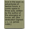 Love in the East; or, Adventures of twelve hours. A comic opera in three acts. Written by the author of the Strangers at Home, etc. [The dedication signed: J. C., i.e. James Cobb.] by J.C.