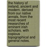 The History of Ireland, Ancient and Modern. Derived from Our Native Annals, from the Most Recent Researches of Eminent Irish Scholars. with Copious Topographical and General Notes. door Martin Haverty