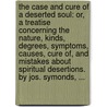 The case and cure of a deserted soul: or, a treatise concerning the nature, kinds, degrees, symptoms, causes, cure of, and mistakes about spiritual desertions. By Jos. Symonds, ... door Joseph Symonds