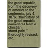 The Great Republic, from the discovery of America to the Centennial, July 4, 1876. "The History of the Great Republic considered from a Christian stand-point," thoroughly revised, etc. by Jesse T. Peck