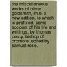 The miscellaneous works of Oliver Goldsmith, M.B. A new edition. To which is prefixed, some account of his life and writings, by Thomas Percy, Bishop of Dromore. Edited by Samuel Rose. door Oliver Goldsmith