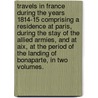 Travels in France during the years 1814-15 Comprising a residence at Paris, during the stay of the allied armies, and at Aix, at the period of the landing of Bonaparte, in two volumes. door Sir Archibald Alison