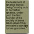 The Testament of Ignatius Loyola; Being "Sundry Acts of Our Father Ignatius, Under God, the First Founder of the Society of Jesus Taken Down from the Saint's Own Lips by Luis Gonzales."