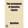 The Testament of Ignatius Loyola; Being "Sundry Acts of Our Father Ignatius, Under God, the First Founder of the Society of Jesus Taken Down from the Saint's Own Lips by Luis Gonzales." door Saint Ignatius