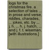 Logs for the Christmas Fire. A selection of tales ... in prose and verse, riddles, charades, ... jokes, etc. By ... J. H. ... H. J. Hatch, ... and J. F. T. Wiseman. [With illustrations.] by James Harris