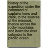 History of the Expedition Under the Command of Captains Lewis and Clark, to the Sources of the Missouri, Thence Across the Rocky Mountains and Down the River Columbia to the Pacific Ocean by William Clarke