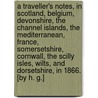A Traveller's Notes, in Scotland, Belgium, Devonshire, the Channel Islands, the Mediterranean, France, Somersetshire, Cornwall, the Scilly Isles, Wilts, and Dorsetshire, in 1866. [By H. G.] door H.G.
