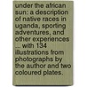 Under the African Sun: a description of native races in Uganda, sporting adventures, and other experiences ... With 134 illustrations from photographs by the author and two coloured plates. door William John Ansorge