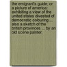 The Emigrant's Guide; or a Picture of America: exhibiting a view of the United States divested of democratic colouring ... also a sketch of the British Provinces ... By an old Scene Painter. door Onbekend