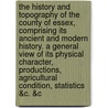 The history and topography of the county of Essex, comprising its ancient and modern history. A general view of its physical character, productions, agricultural condition, statistics &c. &c door Thomas] [Wright