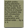 English Poetry; being selections from the works of British Poets, from the time of Chaucer to the present day. With introductory remarks ... and explanatory and critical notes ... by A. S. K. door Abraham Seyne Kok