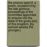 The Prisons open'd. A poem, occasion'd by the late glorious proceedings of the Committee appointed to enquire into the state of the Goals [sic] of this Kingdom. [By Samuel Wesley the Younger.] by Samuel Wesley