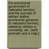 The Provisional Government of Nebraska Territory and the Journals of William Walker, Provisional Governor of Nebraska Territory. Edited by William E. Connelley, etc. [With portraits and a map.] by Unknown