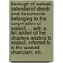 Borough of Walsall. Calendar of deeds and documents belonging to the Corporation of Walsall, ... with a list added of the Charters relating to Walsall, referred to in the Walsall Chartulary, etc.