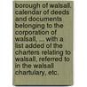 Borough of Walsall. Calendar of deeds and documents belonging to the Corporation of Walsall, ... with a list added of the Charters relating to Walsall, referred to in the Walsall Chartulary, etc. by Richard Sims