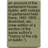 An Account of the Parliament House, Dublin. With notices of Parliament held there, 1661-1800 ... Illustrated, etc. (New edition of a section of the same author's "History of the City of Dublin."). door Sir John Thomas Gilbert