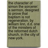 The character of Simon the Sorcerer: a sermon, designed to prove that baptism is not regeneration. By William Linn, D.D. one of the Ministers of the Reformed Dutch Church, in the City of New-York. by William Linn