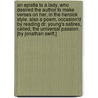 An Epistle to a Lady, who desired the author to make verses on her, in the heroick style. Also a Poem, occasion'd by reading Dr. Young's Satires, called, The Universal Passion. [By Jonathan Swift.] door Onbekend