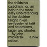The children's catechism; or, an help to the more easy understanding of the doctrine taught in our Confession of faith; and Catechisms, larger and shorter. ... By John Muckarsie, ... A new edition. by John Muckarsie