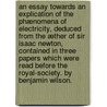 An essay towards an explication of the phænomena of electricity, deduced from the æther of Sir Isaac Newton, contained in three papers which were read before the Royal-Society. By Benjamin Wilson. by Benjamin Wilson