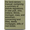 The land-owners manual: containing a summary of statute regulations, in New York, Ohio, Indiana, Illinois, Michigan, Iowa, and Wisconsin, concerning land titles, deeds, mortgages, wills of real estate. by Benjamin F. Hall