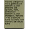 Maxims and Opinions, Moral, Political and Economical, with Cmaxims and Opinions, Moral, Political and Economical, with Characters, from the Works of Edmund Burke Haracters, from the Works of Edmund Burke by Iii Burke Edmund