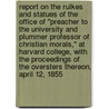 Report on the Rulkes and Statues of the Office of "Preacher to the University and Plummer Professor of Christian Morals," at Harvard College, with the Proceedings of the Oversters Thereon, April 12, 1855 by Unknown