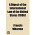 A Digest of the International Law of the United States (Volume 3); Taken from Documents Issued by Presidents and Secretaries of State, and from Decisions of Federal Courts and Opinions of Attorneys-General