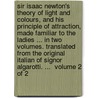 Sir Isaac Newton's theory of light and colours, and his principle of attraction, made familiar to the ladies ... In two volumes. Translated from the original Italian of Signor Algarotti. ...  Volume 2 of 2 by Francesco Algarotti