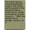 The Turkish history, comprehending the origin of that nation, and the growth of the Othoman empire, ... Written by Mr. Knolls, continued by Sir Paul Rycaut to ... 1699. and abridg'd by Mr. Savage. Volume 1 of 2 by Richard Knolles