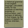 A rhetorical grammar of the English language. Calculated solely for the purposes of teaching propriety of pronunciation, and justness of delivery, in that tongue, by the organs of speech. By Thomas Sheridan, A.M. by Thomas Sheridan