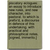 Piscatory Eclogues: an essay to introduce new rules, and new character, into Pastoral. To which is prefix'd, a discourse in defence of this undertaking. With practical and philosophical notes. [Signed, Immerito.] door Onbekend