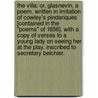 The Villa: or, Glasnevin, a poem. Written in imitation of Cowley's Pindariques [contained in the "Poems" of 1656]. With a copy of Verses to a young lady on seeing her at the play. Inscribed to Secretary Belchier. by Unknown