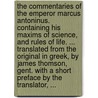 The commentaries of the Emperor Marcus Antoninus. Containing his maxims of science, and rules of life. ... Translated from the original in Greek, by James Thomson, Gent. With a short preface by the translator, ... door Emperor Of Rome Marcus Aurelius