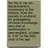 The Life Of The Rev. David Brainerd, Missionary To The Indians, From The Society In Scotland For Propagating Christian Knowledge; Who Died At Northampton In New-England, October 9, 1747, In The 30Th Year Of His Age