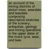 An Account of the Mining Districts of Alston Moor, Weardale and Teesdale comprising descriptive sketches of the scenery, antiquities, geology and mining operations in the upper dales of the rivers Tyne, Wear, and Tees. door Thomas Sopwith