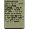 The New British Channel Pilot ... from the Downs to Liverpool, ... and the Coasts of Ireland. Also the Coasts and Harbours of France from Calais to Brest ... A new edition, newly arranged and revised ... by J. S. Hobbs. door John Norie