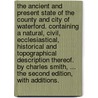 The ancient and present state of the county and city of Waterford. Containing a natural, civil, ecclesiastical, historical and topographical description thereof. By Charles Smith, ... The second edition, with additions. door Charles Smith