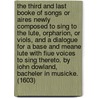 The third and last booke of songs or aires Newly composed to sing to the lute, orpharion, or viols, and a dialogue for a base and meane lute with fiue voices to sing thereto. By Iohn Dowland, Bacheler in Musicke. (1603) door John Dowland