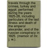 Travels through the Crimea, Turkey and Egypt; performed during the years 1825-28, including particulars of the last illness and death of the Emperor Alexander, and of the Russian conspiracy in 1825. (Memoir of Mr. J. W.). by James Webster
